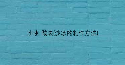 沙冰 做法(沙冰的制作方法)